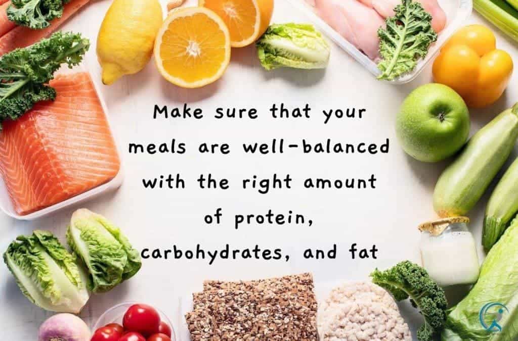 Make sure that your meals are well-balanced with the right amount of protein, carbohydrates, and fat