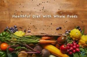 How To Eat A Balanced And Healthful Diet With Whole Foods