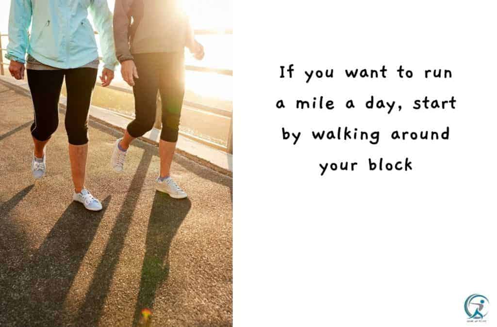 If you want to run a mile a day, start by walking around your block.